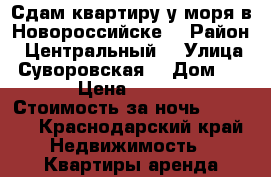 Сдам квартиру у моря в Новороссийске  › Район ­ Центральный  › Улица ­ Суворовская  › Дом ­ 31 › Цена ­ 1 500 › Стоимость за ночь ­ 1 500 - Краснодарский край Недвижимость » Квартиры аренда посуточно   